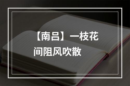 【南吕】一枝花 间阻风吹散