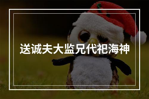 送诚夫大监兄代祀海神