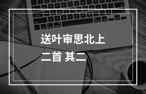 送叶审思北上二首 其二