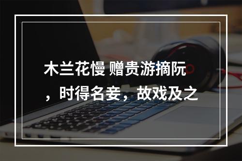 木兰花慢 赠贵游摘阮，时得名妾，故戏及之