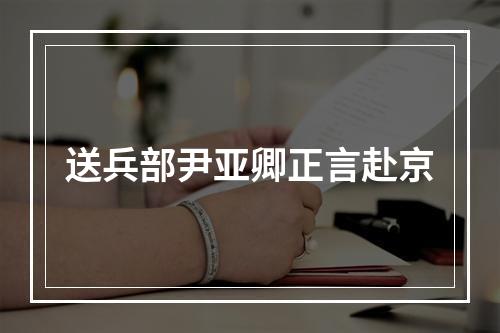 送兵部尹亚卿正言赴京