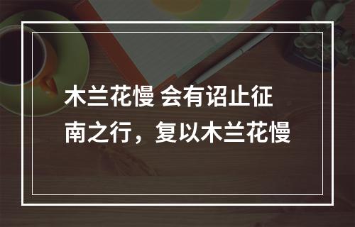 木兰花慢 会有诏止征南之行，复以木兰花慢