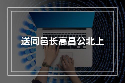 送同邑长高昌公北上