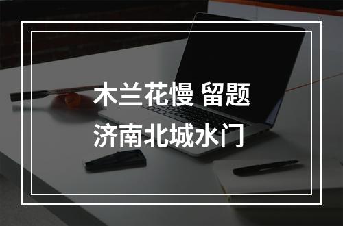 木兰花慢 留题济南北城水门