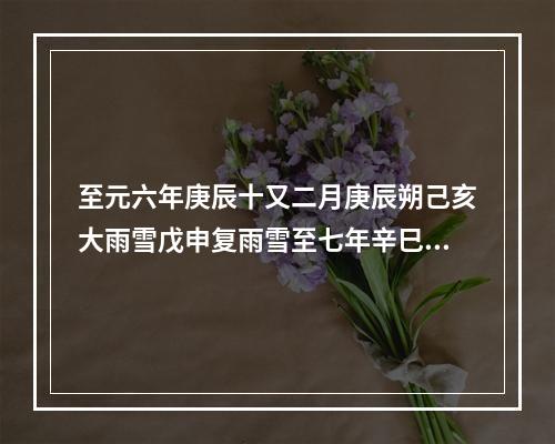 至元六年庚辰十又二月庚辰朔己亥大雨雪戊申复雨雪至七年辛巳正月朔旦己酉雨雪大作癸丑甲寅复大雪因赋诗以记