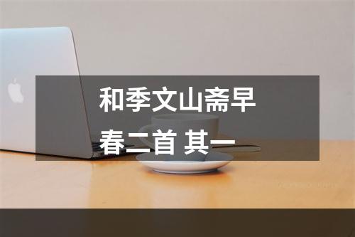 和季文山斋早春二首 其一