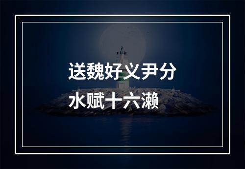 送魏好义尹分水赋十六濑