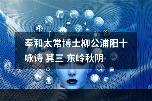 奉和太常博士柳公浦阳十咏诗 其三 东岭秋阴