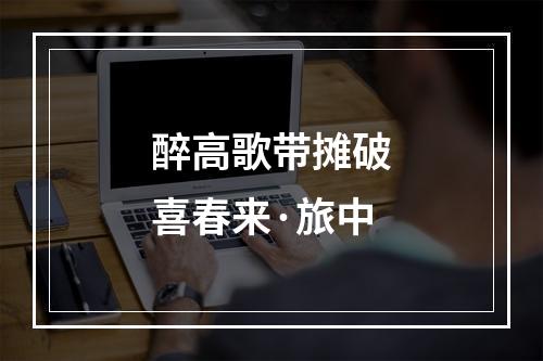 醉高歌带摊破喜春来·旅中