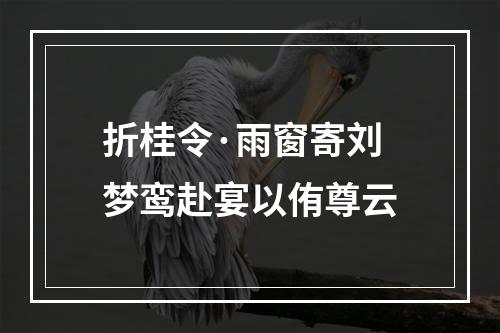 折桂令·雨窗寄刘梦鸾赴宴以侑尊云