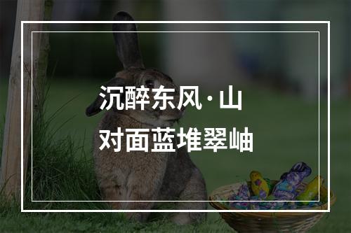 沉醉东风·山对面蓝堆翠岫