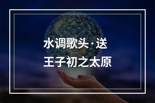 水调歌头·送王子初之太原