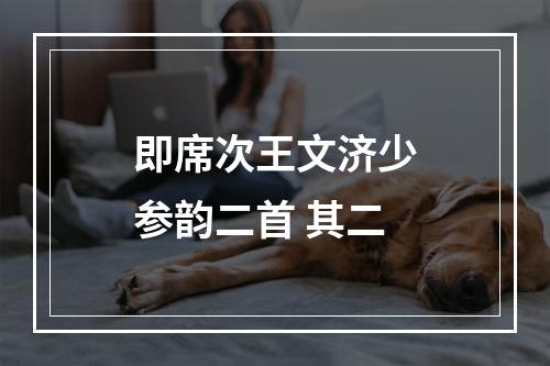 即席次王文济少参韵二首 其二