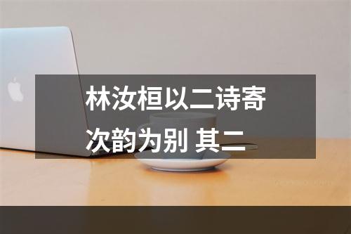林汝桓以二诗寄次韵为别 其二