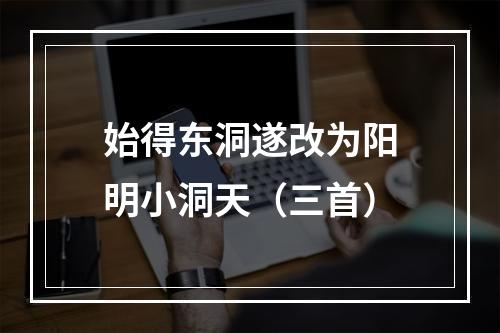 始得东洞遂改为阳明小洞天（三首）