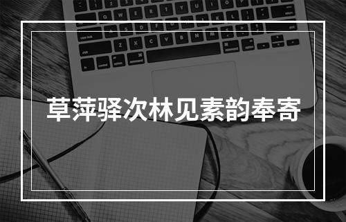 草萍驿次林见素韵奉寄