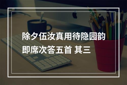 除夕伍汝真用待隐园韵即席次答五首 其三