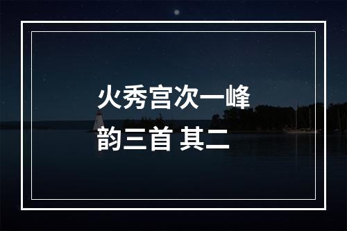 火秀宫次一峰韵三首 其二
