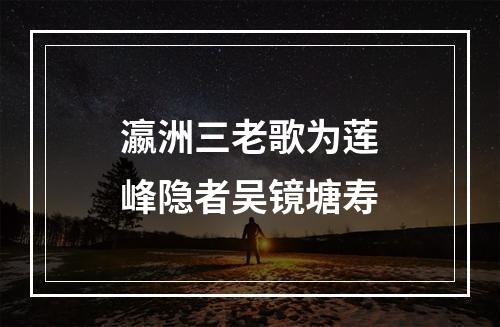 瀛洲三老歌为莲峰隐者吴镜塘寿