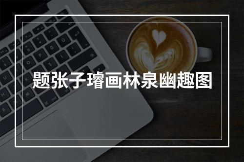 题张子璿画林泉幽趣图