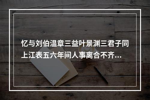 忆与刘伯温章三益叶景渊三君子同上江表五六年间人事离合不齐而景渊已作土中人矣慨然有赋