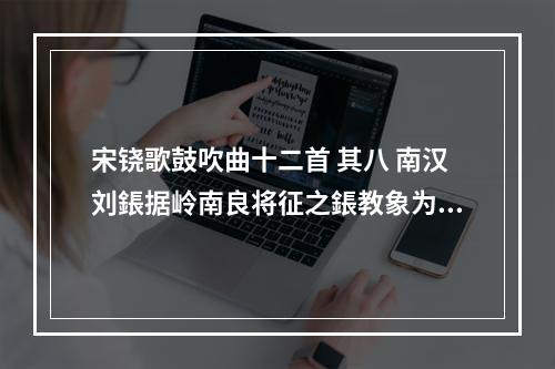 宋铙歌鼓吹曲十二首 其八 南汉刘鋹据岭南良将征之鋹教象为阵以禦我集劲弩射之奔鋹遂诣辕门䧏为象斯奔第八