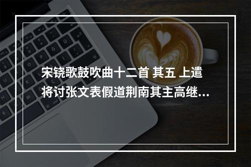 宋铙歌鼓吹曲十二首 其五 上遣将讨张文表假道荆南其主高继冲惧奉表称臣为耀灵威第五