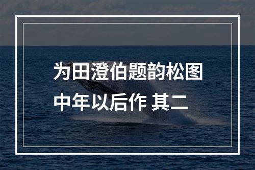 为田澄伯题韵松图中年以后作 其二