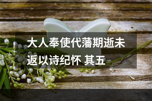 大人奉使代藩期逝未返以诗纪怀 其五