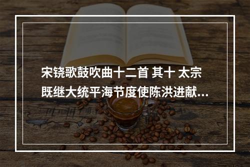 宋铙歌鼓吹曲十二首 其十 太宗既继大统平海节度使陈洪进献漳泉二州为拓闽关第十