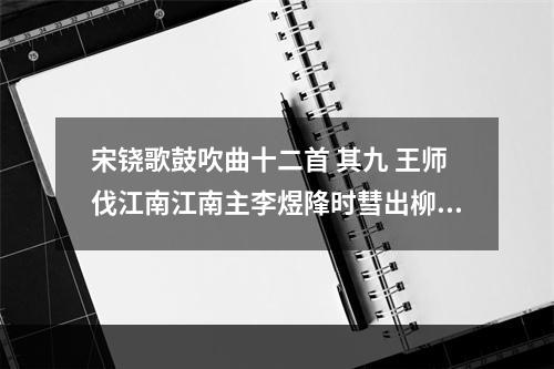 宋铙歌鼓吹曲十二首 其九 王师伐江南江南主李煜䧏时彗出柳历舆儿为彗出柳第九