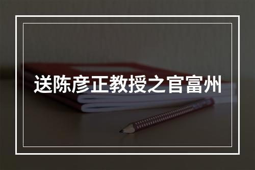 送陈彦正教授之官富州