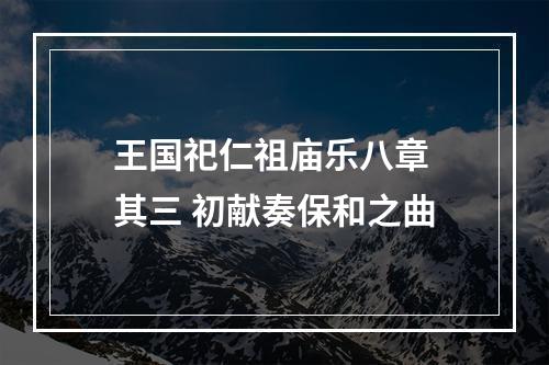 王国祀仁祖庙乐八章 其三 初献奏保和之曲