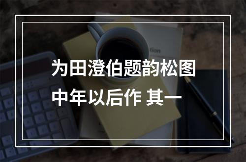 为田澄伯题韵松图中年以后作 其一