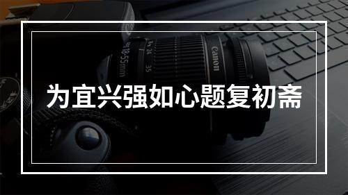 为宜兴强如心题复初斋