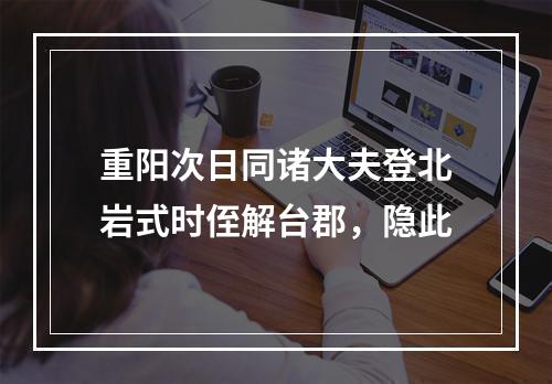 重阳次日同诸大夫登北岩式时侄解台郡，隐此
