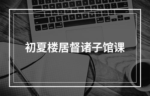 初夏楼居督诸子馆课