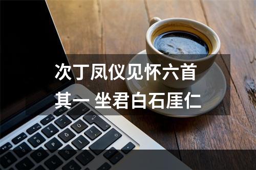 次丁凤仪见怀六首 其一 坐君白石厓仁