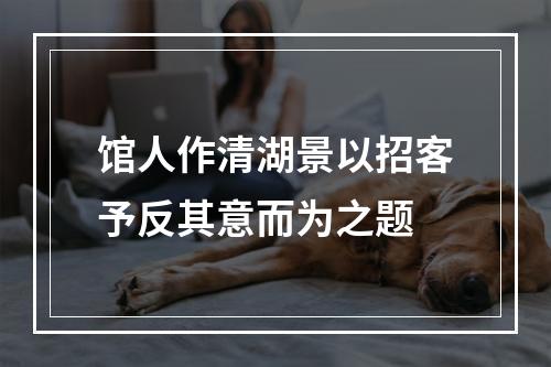 馆人作清湖景以招客予反其意而为之题
