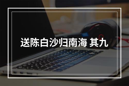 送陈白沙归南海 其九