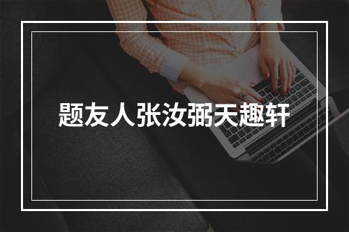 题友人张汝弼天趣轩