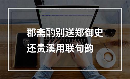 郡斋酌别送郑御史还贵溪用联句韵