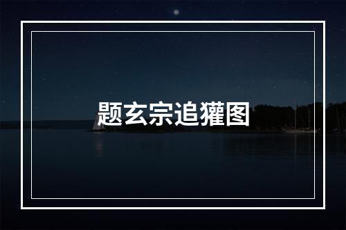 题玄宗追獾图