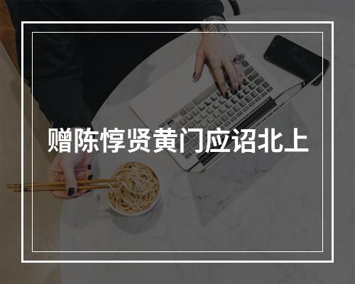 赠陈惇贤黄门应诏北上