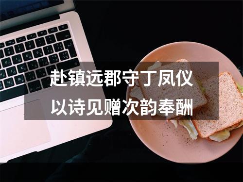 赴镇远郡守丁凤仪以诗见赠次韵奉酬