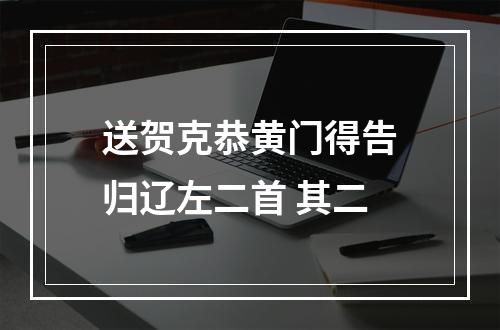 送贺克恭黄门得告归辽左二首 其二
