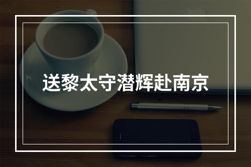 送黎太守潜辉赴南京