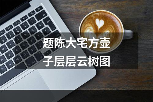 题陈大宅方壶子层层云树图