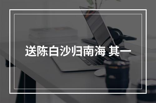 送陈白沙归南海 其一