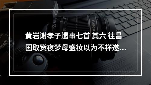 黄岩谢孝子遗事七首 其六 往昌国取赀夜梦母盛妆以为不祥遂弃归